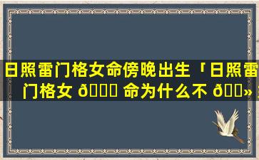 日照雷门格女命傍晚出生「日照雷门格女 🕊 命为什么不 🌻 好」